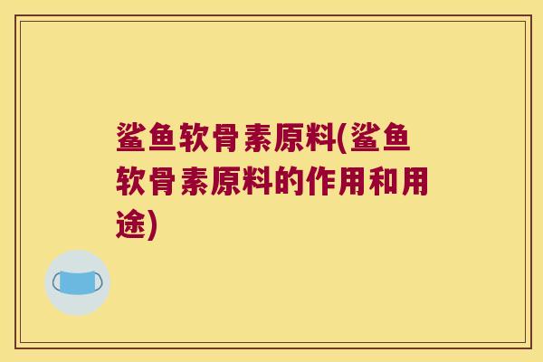 鲨鱼软骨素原料(鲨鱼软骨素原料的作用和用途)