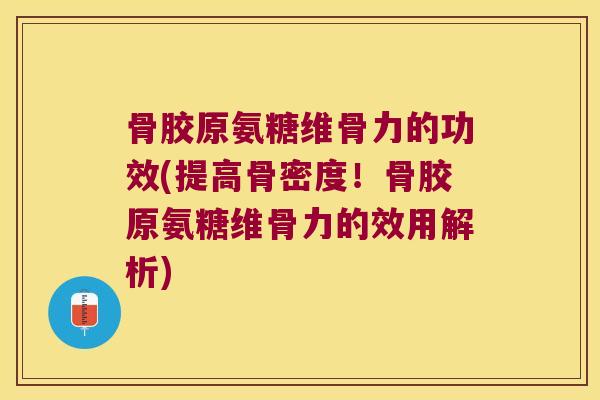 骨胶原氨糖维骨力的功效(提高骨密度！骨胶原氨糖维骨力的效用解析)