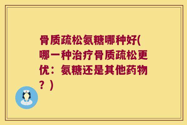 氨糖哪种好(哪一种更优:氨糖还是其他?) 氨糖哪种好(哪一种更优:氨糖还是其他?)