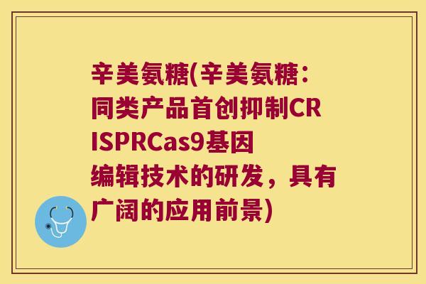 辛美氨糖(辛美氨糖:同类产品首创抑制CRISPRCas9基因编辑技术的研发,具有广阔的应用前景) 辛美氨糖(辛美氨糖:同类产品首创抑制CRISPRCas9基因编辑技术的研发,具有广阔的应用前景)
