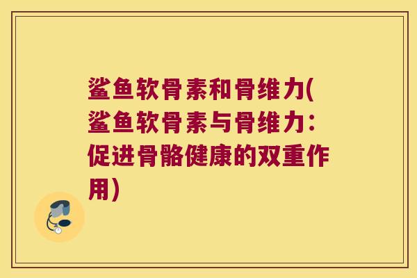 鲨鱼软骨素和骨维力(鲨鱼软骨素与骨维力:促进骨骼健康的双重作用) 鲨鱼软骨素和骨维力(鲨鱼软骨素与骨维力:促进骨骼健康的双重作用)