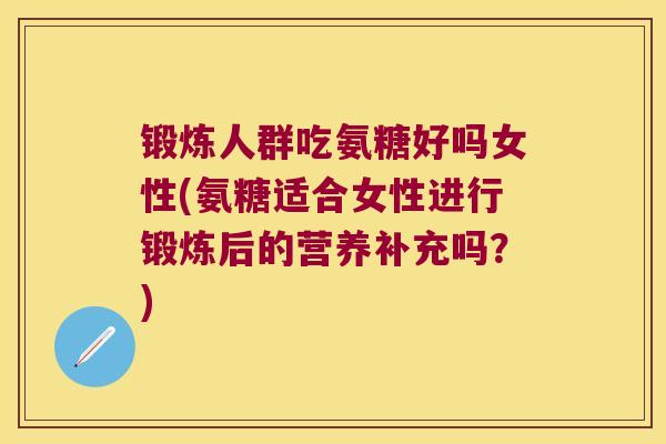锻炼人群吃氨糖好吗女性(氨糖适合女性进行锻炼后的营养补充吗？)
