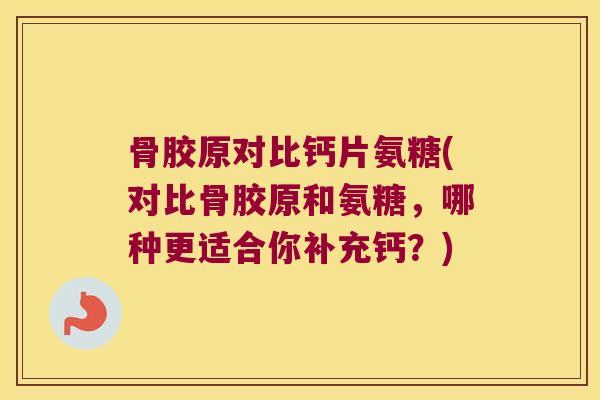 骨胶原对比钙片氨糖(对比骨胶原和氨糖，哪种更适合你补充钙？)