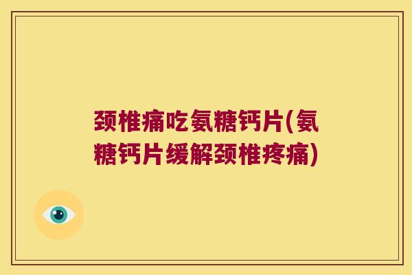 颈椎痛吃氨糖钙片(氨糖钙片缓解颈椎) 颈椎痛吃氨糖钙片(氨糖钙片缓解颈椎)