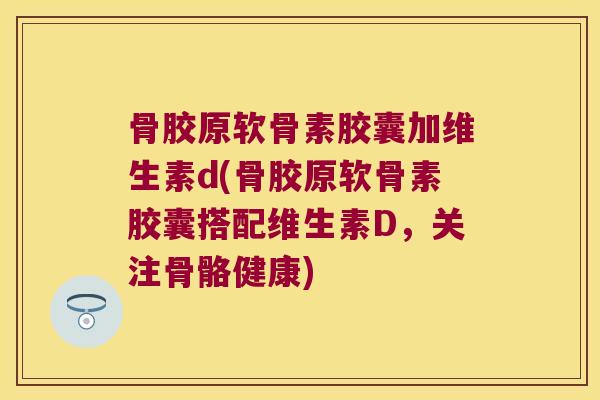 骨胶原软骨素胶囊加维生素d(骨胶原软骨素胶囊搭配维生素D，关注骨骼健康)