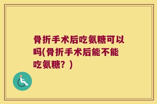 手术后吃氨糖可以吗(手术后能不能吃氨糖？)