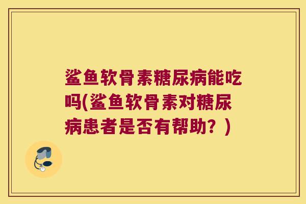 鲨鱼软骨素能吃吗(鲨鱼软骨素对患者是否有帮助?) 鲨鱼软骨素能吃吗(鲨鱼软骨素对患者是否有帮助?)
