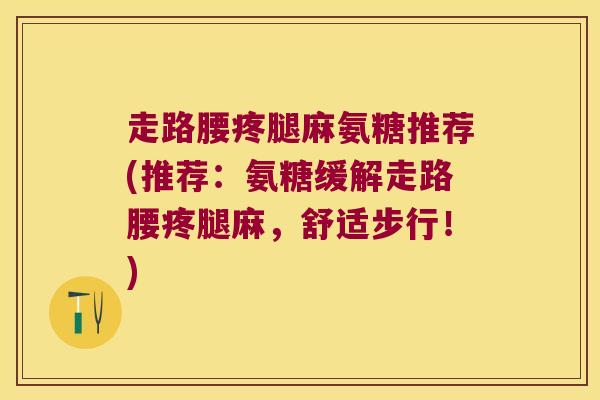 走路腰疼腿麻氨糖推荐(推荐:氨糖缓解走路腰疼腿麻,舒适步行!) 走路腰疼腿麻氨糖推荐(推荐:氨糖缓解走路腰疼腿麻,舒适步行!)