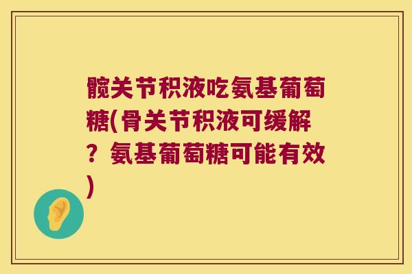 髋关节积液吃氨基葡萄糖(骨关节积液可缓解？氨基葡萄糖可能有效)