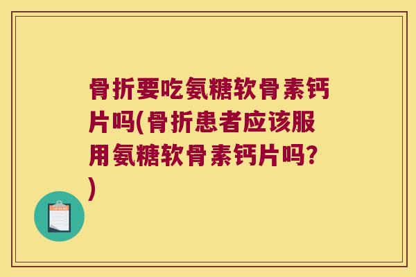 要吃氨糖软骨素钙片吗(患者应该服用氨糖软骨素钙片吗?) 要吃氨糖软骨素钙片吗(患者应该服用氨糖软骨素钙片吗?)