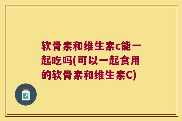 软骨素和维生素c能一起吃吗(可以一起食用的软骨素和维生素C) 软骨素和维生素c能一起吃吗(可以一起食用的软骨素和维生素C)