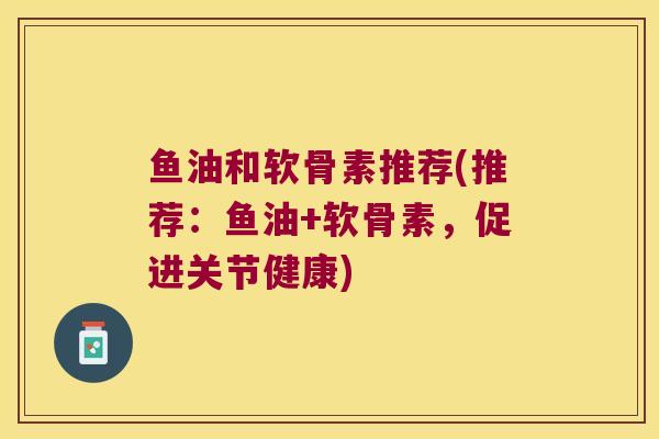 鱼油和软骨素推荐(推荐:鱼油+软骨素,促进关节健康) 鱼油和软骨素推荐(推荐:鱼油+软骨素,促进关节健康)