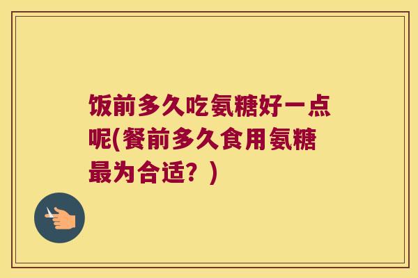 饭前多久吃氨糖好一点呢(餐前多久食用氨糖为合适?) 饭前多久吃氨糖好一点呢(餐前多久食用氨糖为合适?)
