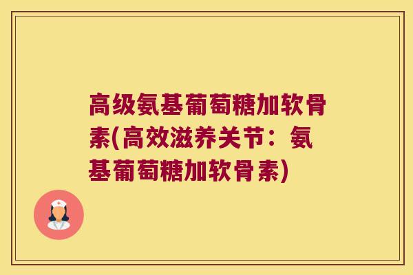 高级氨基葡萄糖加软骨素(高效滋养关节:氨基葡萄糖加软骨素) 高级氨基葡萄糖加软骨素(高效滋养关节:氨基葡萄糖加软骨素)