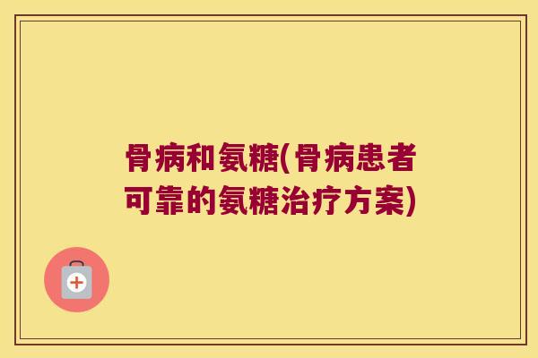骨和氨糖(骨患者可靠的氨糖方案) 骨和氨糖(骨患者可靠的氨糖方案)