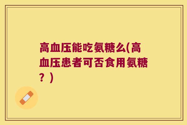 高能吃氨糖么(高患者可否食用氨糖?) 高能吃氨糖么(高患者可否食用氨糖?)