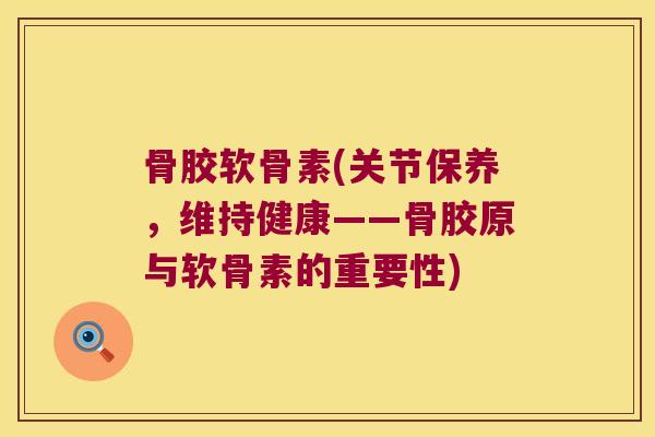 骨胶软骨素(关节保养,维持健康——骨胶原与软骨素的重要性) 骨胶软骨素(关节保养,维持健康——骨胶原与软骨素的重要性)