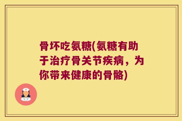 骨坏吃氨糖(氨糖有助于骨关节，为你带来健康的骨骼)