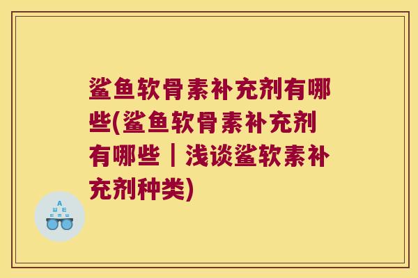 鲨鱼软骨素补充剂有哪些(鲨鱼软骨素补充剂有哪些|浅谈鲨软素补充剂种类) 鲨鱼软骨素补充剂有哪些(鲨鱼软骨素补充剂有哪些|浅谈鲨软素补充剂种类)