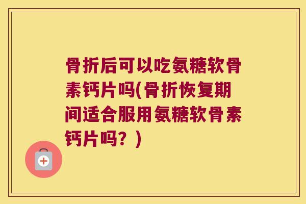 后可以吃氨糖软骨素钙片吗(恢复期间适合服用氨糖软骨素钙片吗？)