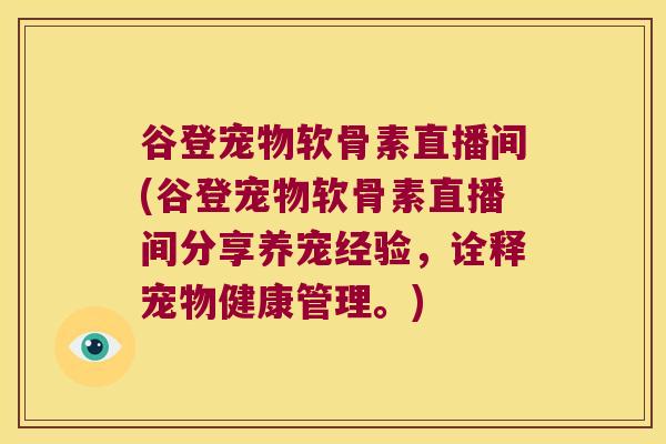 谷登宠物软骨素直播间(谷登宠物软骨素直播间分享养宠经验,诠释宠物健康管理。) 谷登宠物软骨素直播间(谷登宠物软骨素直播间分享养宠经验,诠释宠物健康管理。)