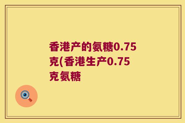 香港产的氨糖0.75克(香港生产0.75克氨糖