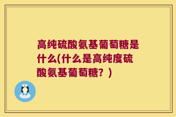 高纯硫酸氨基葡萄糖是什么(什么是高纯度硫酸氨基葡萄糖?) 高纯硫酸氨基葡萄糖是什么(什么是高纯度硫酸氨基葡萄糖?)