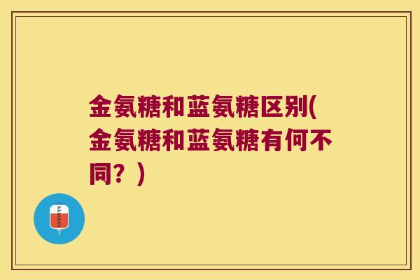 金氨糖和蓝氨糖区别(金氨糖和蓝氨糖有何不同?) 金氨糖和蓝氨糖区别(金氨糖和蓝氨糖有何不同?)