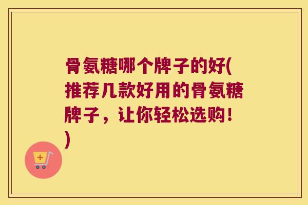 骨氨糖哪个牌子的好(推荐几款好用的骨氨糖牌子，让你轻松选购！)