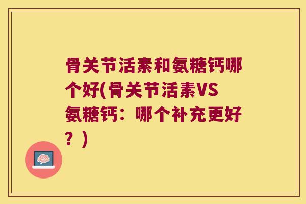 骨关节活素和氨糖钙哪个好(骨关节活素VS氨糖钙：哪个补充更好？)