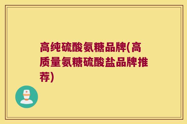 高纯硫酸氨糖品牌(高质量氨糖硫酸盐品牌推荐) 高纯硫酸氨糖品牌(高质量氨糖硫酸盐品牌推荐)
