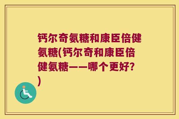 钙尔奇氨糖和康臣倍健氨糖(钙尔奇和康臣倍健氨糖——哪个更好?) 钙尔奇氨糖和康臣倍健氨糖(钙尔奇和康臣倍健氨糖——哪个更好?)