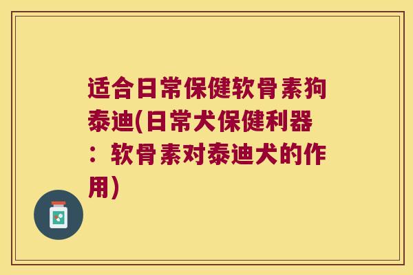 适合日常保健软骨素狗泰迪(日常犬保健利器:软骨素对泰迪犬的作用) 适合日常保健软骨素狗泰迪(日常犬保健利器:软骨素对泰迪犬的作用)