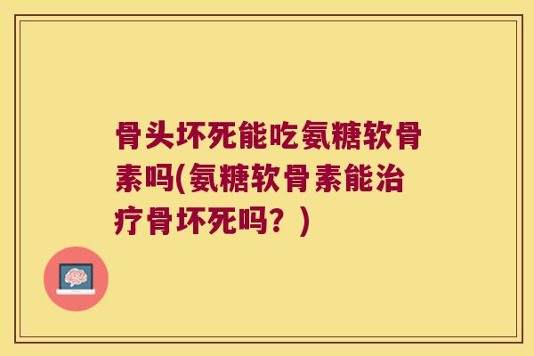 骨头坏死能吃氨糖软骨素吗(氨糖软骨素能骨坏死吗？)
