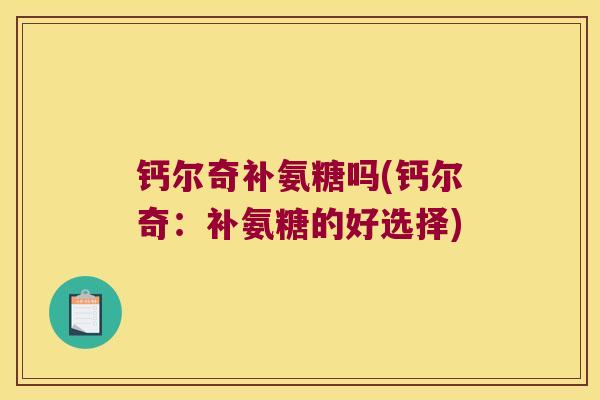 钙尔奇补氨糖吗(钙尔奇：补氨糖的好选择)