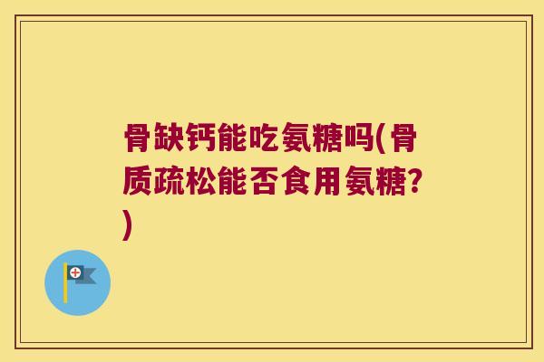 骨缺钙能吃氨糖吗(能否食用氨糖？)