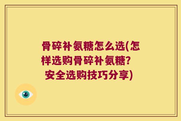 骨碎补氨糖怎么选(怎样选购骨碎补氨糖？  安全选购技巧分享)