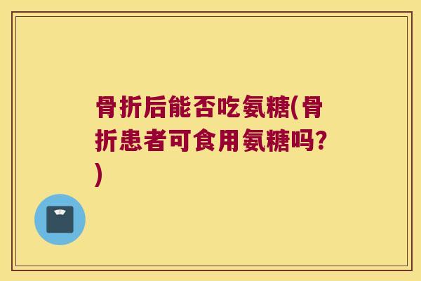后能否吃氨糖(患者可食用氨糖吗?) 后能否吃氨糖(患者可食用氨糖吗?)