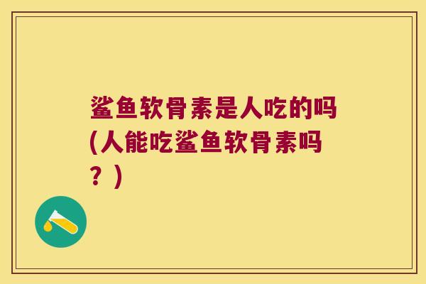 鲨鱼软骨素是人吃的吗(人能吃鲨鱼软骨素吗？)