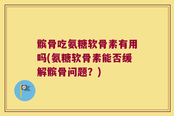 髌骨吃氨糖软骨素有用吗(氨糖软骨素能否缓解髌骨问题?) 髌骨吃氨糖软骨素有用吗(氨糖软骨素能否缓解髌骨问题?)