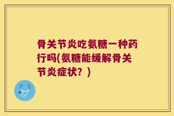 骨吃氨糖一种药行吗(氨糖能缓解骨关节状?) 骨吃氨糖一种药行吗(氨糖能缓解骨关节状?)