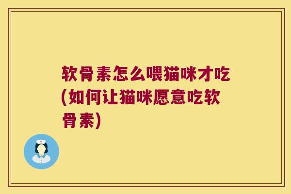 软骨素怎么喂猫咪才吃(如何让猫咪愿意吃软骨素) 软骨素怎么喂猫咪才吃(如何让猫咪愿意吃软骨素)