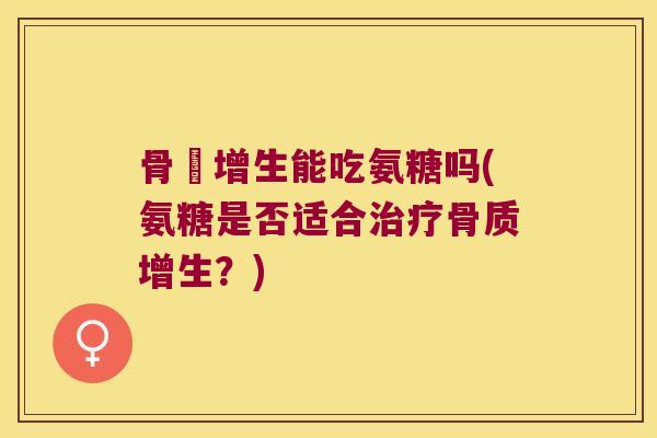 骨貭增生能吃氨糖吗(氨糖是否适合?) 骨貭增生能吃氨糖吗(氨糖是否适合?)