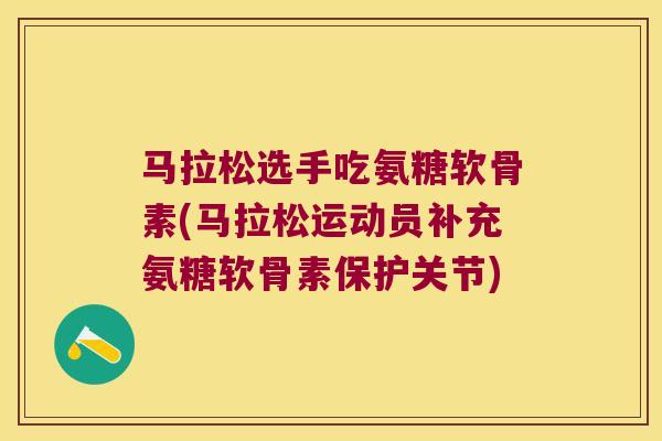 马拉松选手吃氨糖软骨素(马拉松运动员补充氨糖软骨素保护关节) 马拉松选手吃氨糖软骨素(马拉松运动员补充氨糖软骨素保护关节)