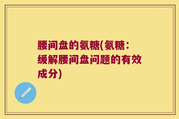 腰间盘的氨糖(氨糖:缓解腰间盘问题的有效成分) 腰间盘的氨糖(氨糖:缓解腰间盘问题的有效成分)