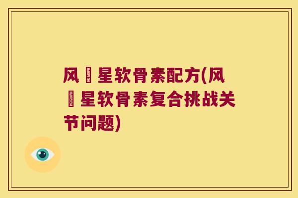 风尅星软骨素配方(风尅星软骨素复合挑战关节问题)