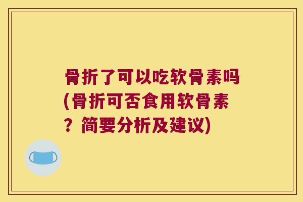 了可以吃软骨素吗(可否食用软骨素？简要分析及建议)