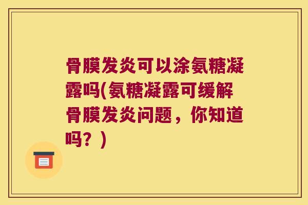 骨膜发炎可以涂氨糖凝露吗(氨糖凝露可缓解骨膜发炎问题,你知道吗?) 骨膜发炎可以涂氨糖凝露吗(氨糖凝露可缓解骨膜发炎问题,你知道吗?)