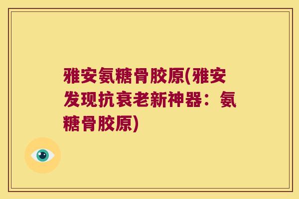 雅安氨糖骨胶原(雅安发现抗新神器:氨糖骨胶原) 雅安氨糖骨胶原(雅安发现抗新神器:氨糖骨胶原)