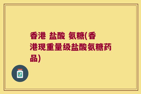 香港 盐酸 氨糖(香港现重量级盐酸氨糖药品)
